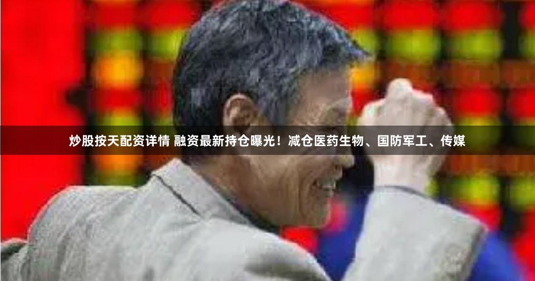 炒股按天配资详情 融资最新持仓曝光！减仓医药生物、国防军工、传媒