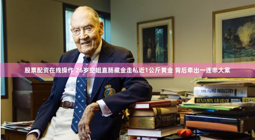 股票配资在线操作 26岁空姐直肠藏金走私近1公斤黄金 背后牵出一连串大案