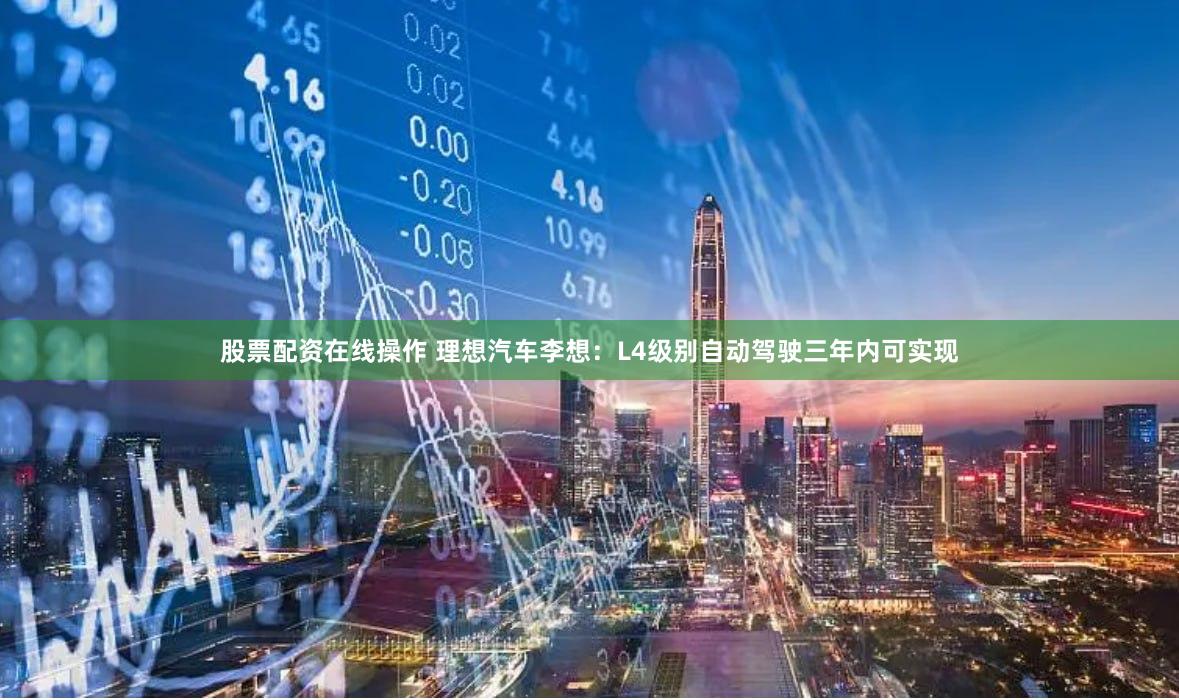 股票配资在线操作 理想汽车李想：L4级别自动驾驶三年内可实现