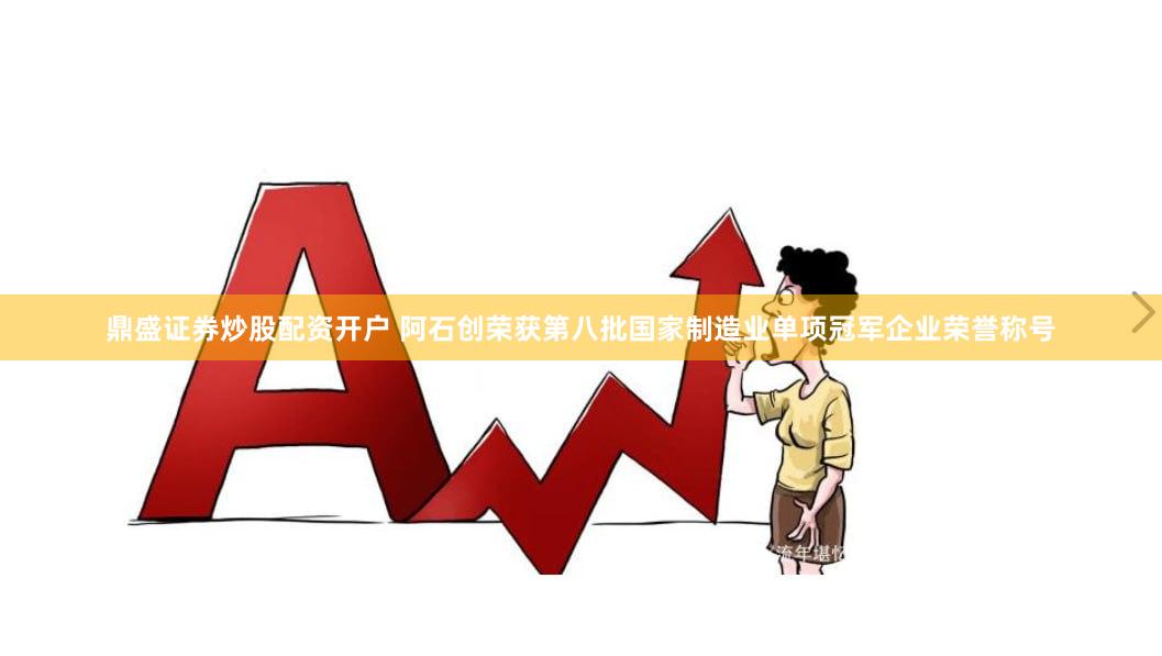 鼎盛证券炒股配资开户 阿石创荣获第八批国家制造业单项冠军企业荣誉称号