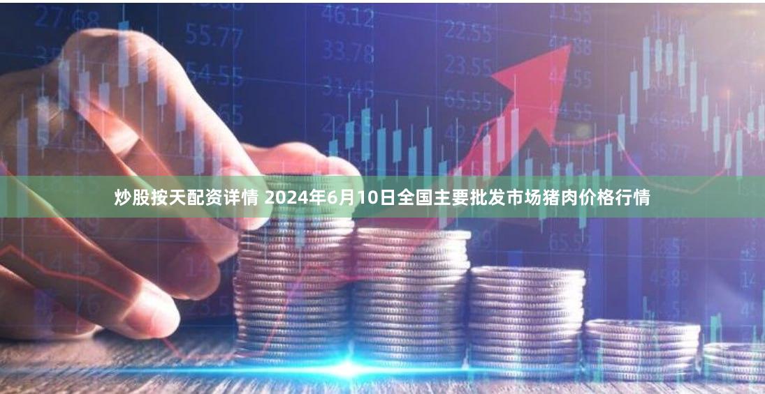 炒股按天配资详情 2024年6月10日全国主要批发市场猪肉价格行情