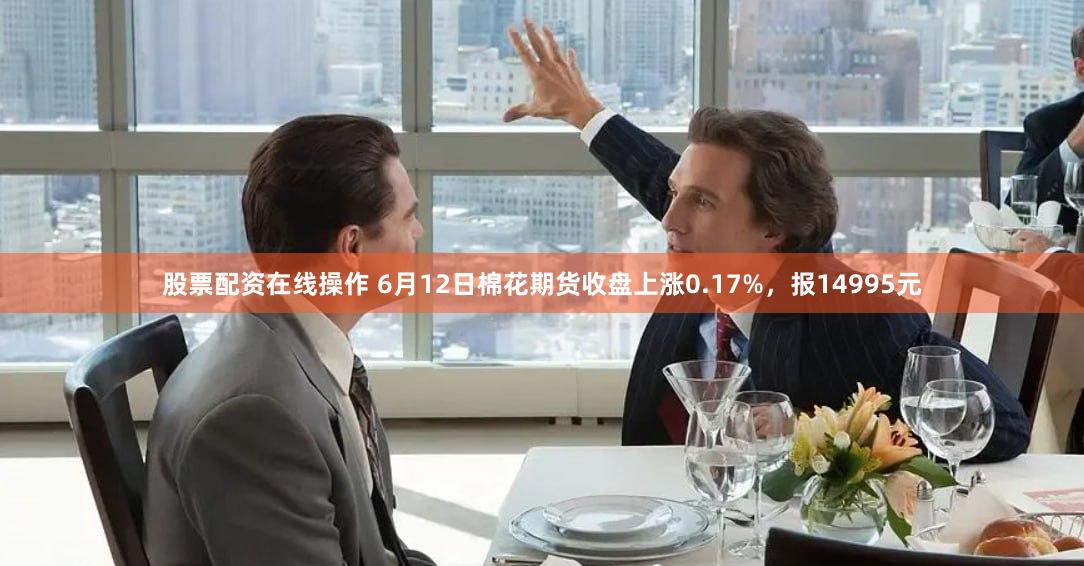 股票配资在线操作 6月12日棉花期货收盘上涨0.17%，报14995元