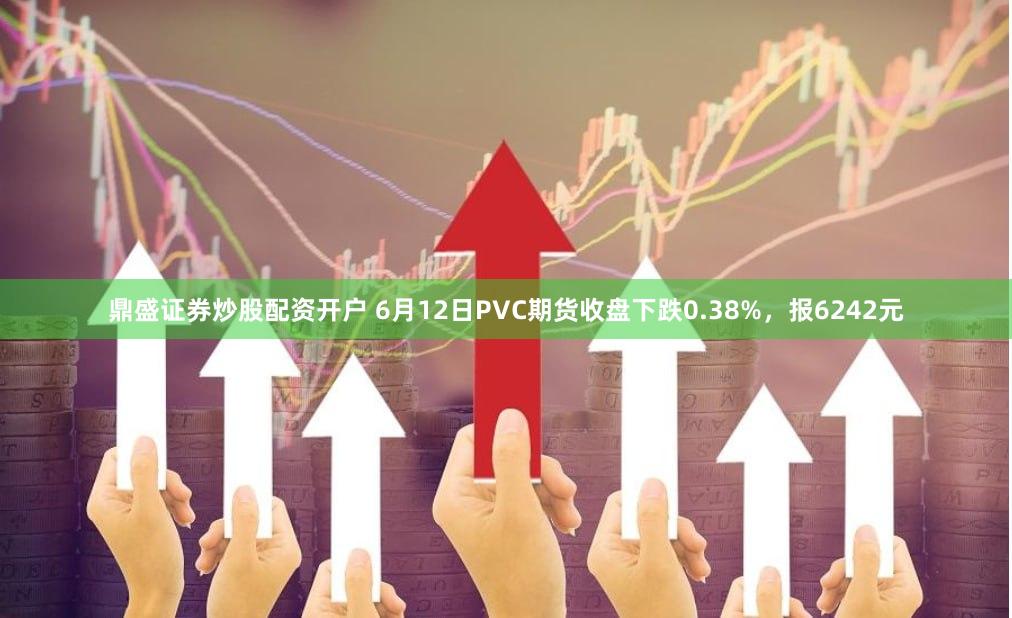鼎盛证券炒股配资开户 6月12日PVC期货收盘下跌0.38%，报6242元