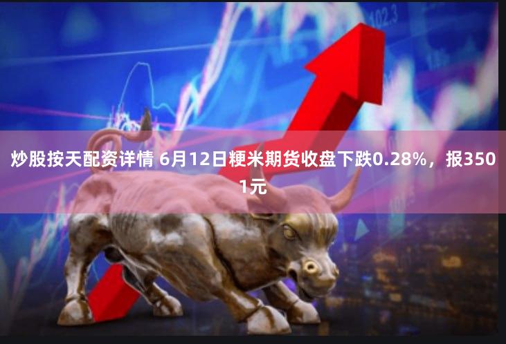 炒股按天配资详情 6月12日粳米期货收盘下跌0.28%，报3501元