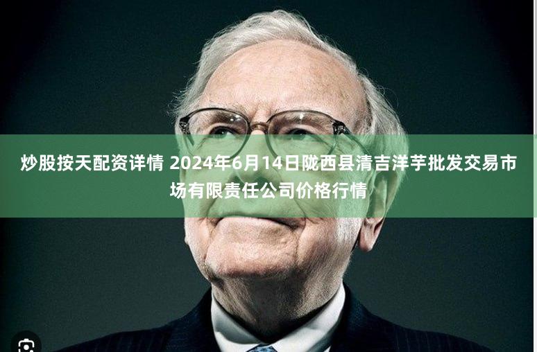 炒股按天配资详情 2024年6月14日陇西县清吉洋芋批发交易市场有限责任公司价格行情