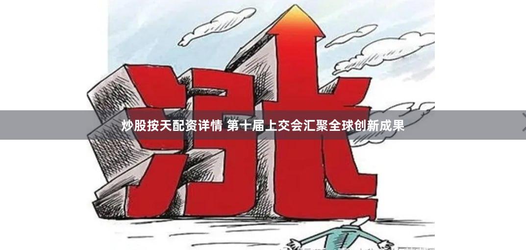 炒股按天配资详情 第十届上交会汇聚全球创新成果
