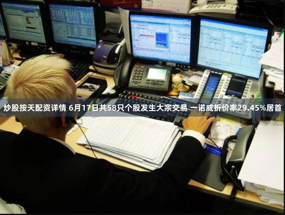 炒股按天配资详情 6月17日共58只个股发生大宗交易 一诺威折价率29.45%居首