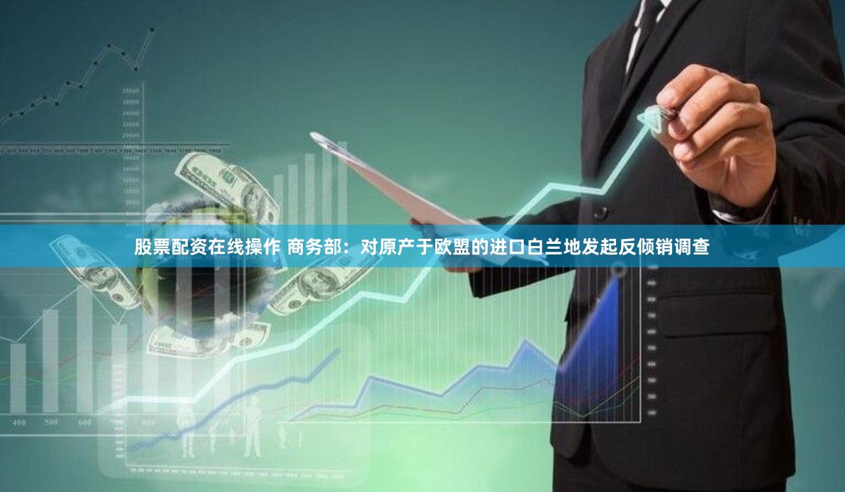 股票配资在线操作 商务部：对原产于欧盟的进口白兰地发起反倾销调查
