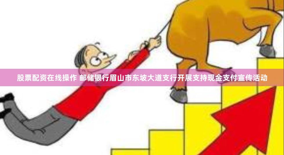 股票配资在线操作 邮储银行眉山市东坡大道支行开展支持现金支付宣传活动