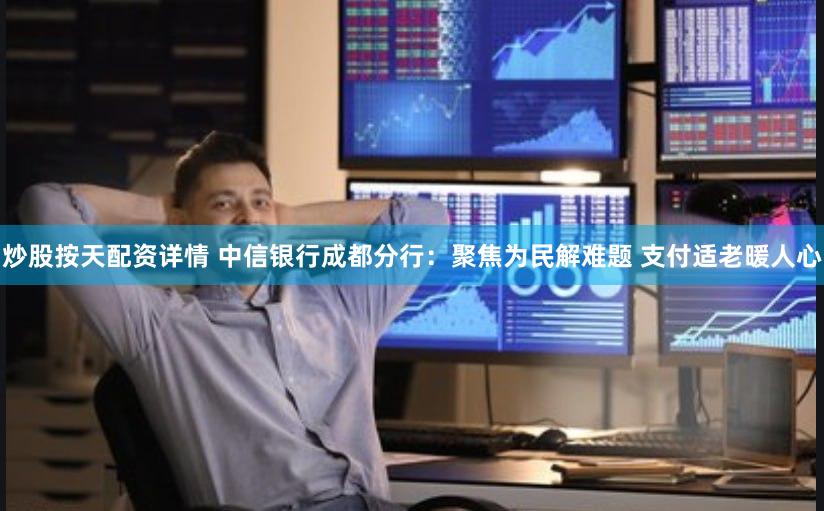 炒股按天配资详情 中信银行成都分行：聚焦为民解难题 支付适老暖人心