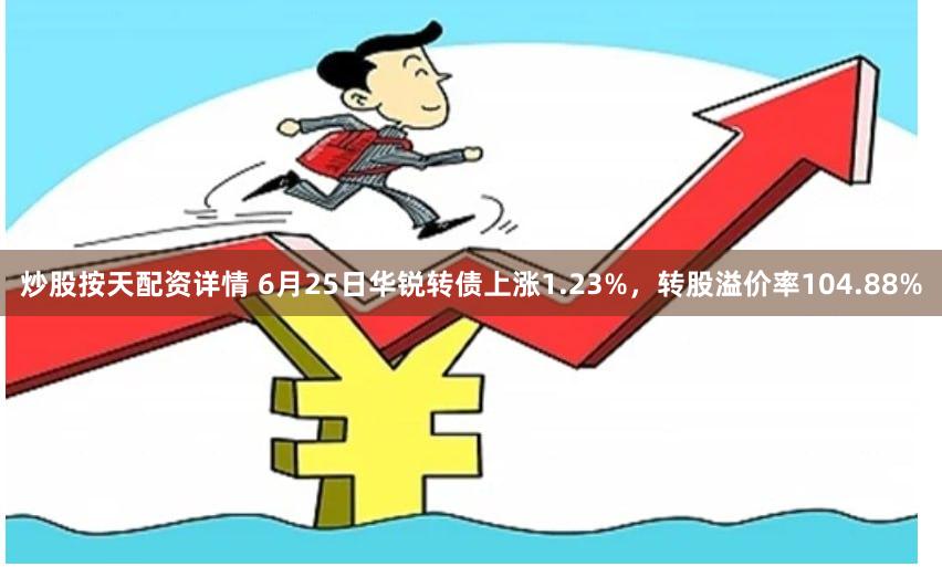 炒股按天配资详情 6月25日华锐转债上涨1.23%，转股溢价率104.88%
