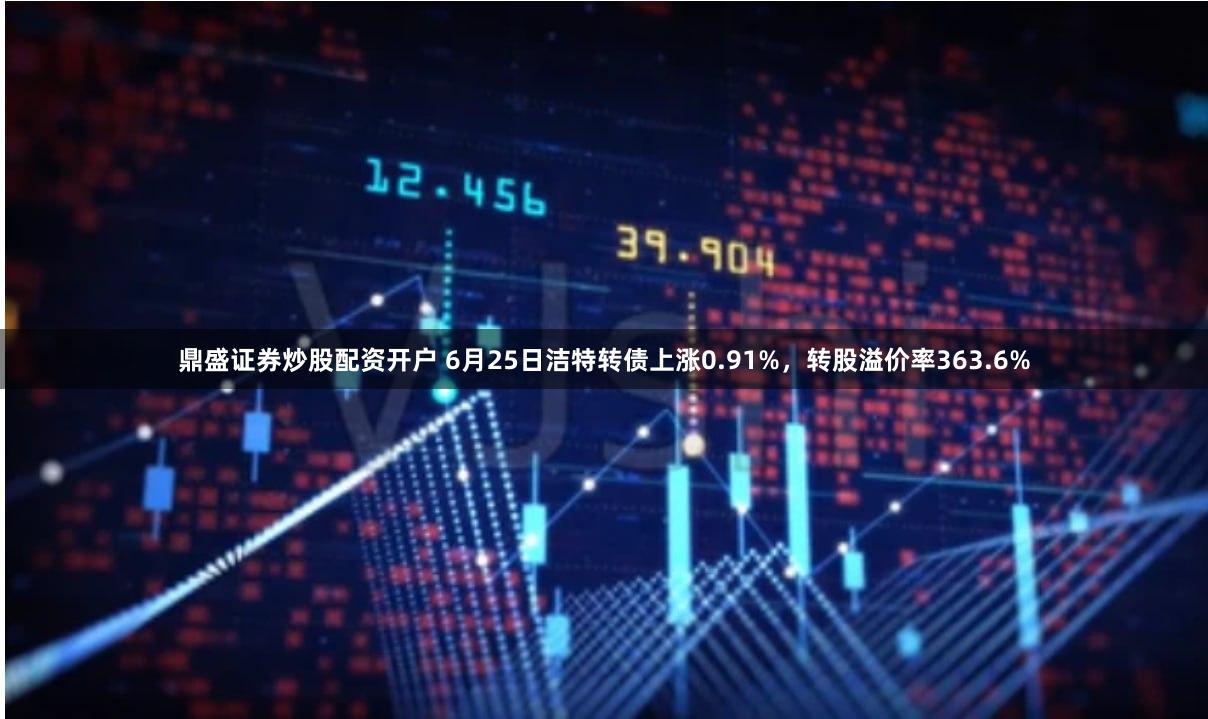 鼎盛证券炒股配资开户 6月25日洁特转债上涨0.91%，转股溢价率363.6%