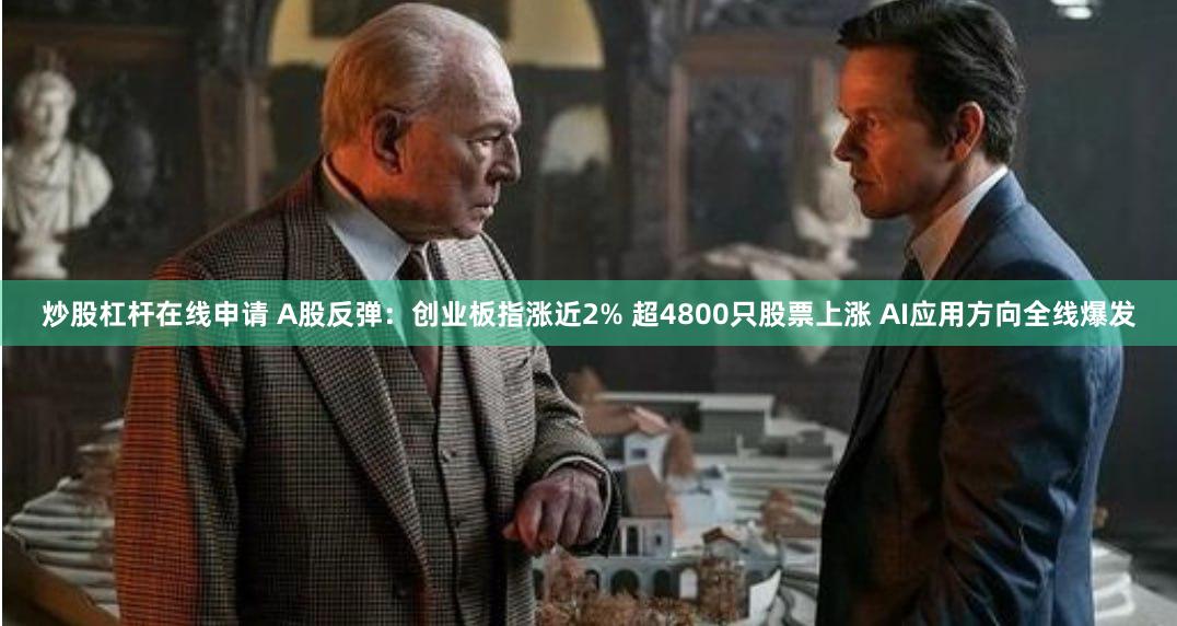 炒股杠杆在线申请 A股反弹：创业板指涨近2% 超4800只股票上涨 AI应用方向全线爆发