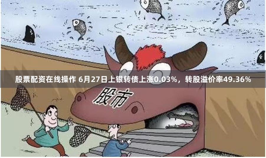 股票配资在线操作 6月27日上银转债上涨0.03%，转股溢价率49.36%