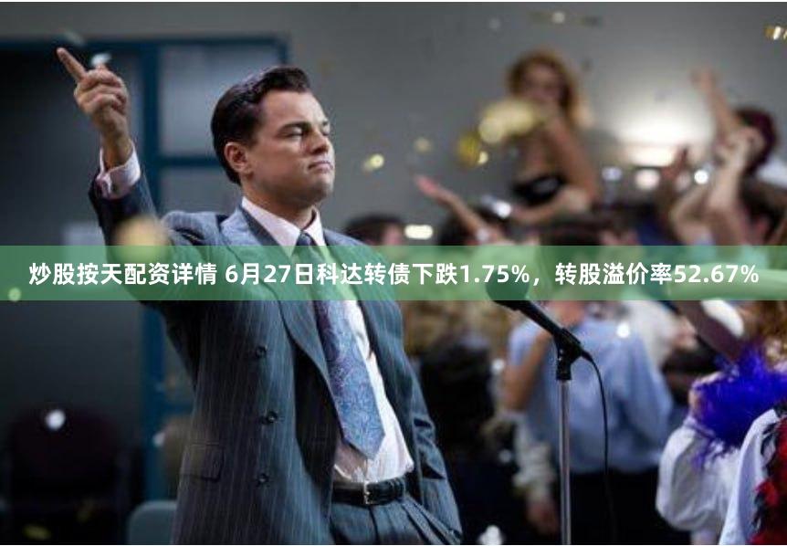 炒股按天配资详情 6月27日科达转债下跌1.75%，转股溢价率52.67%