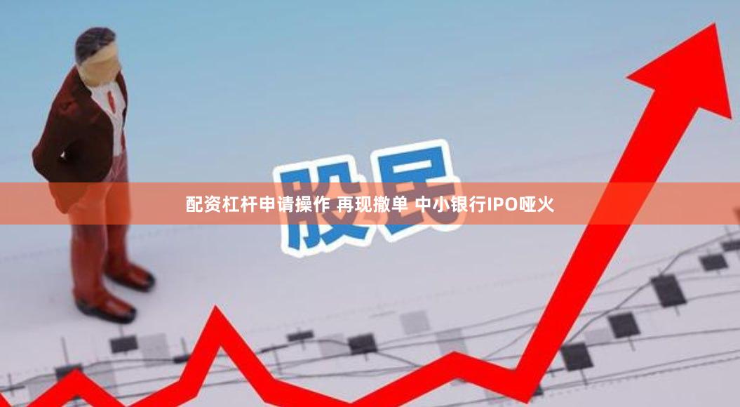 配资杠杆申请操作 再现撤单 中小银行IPO哑火