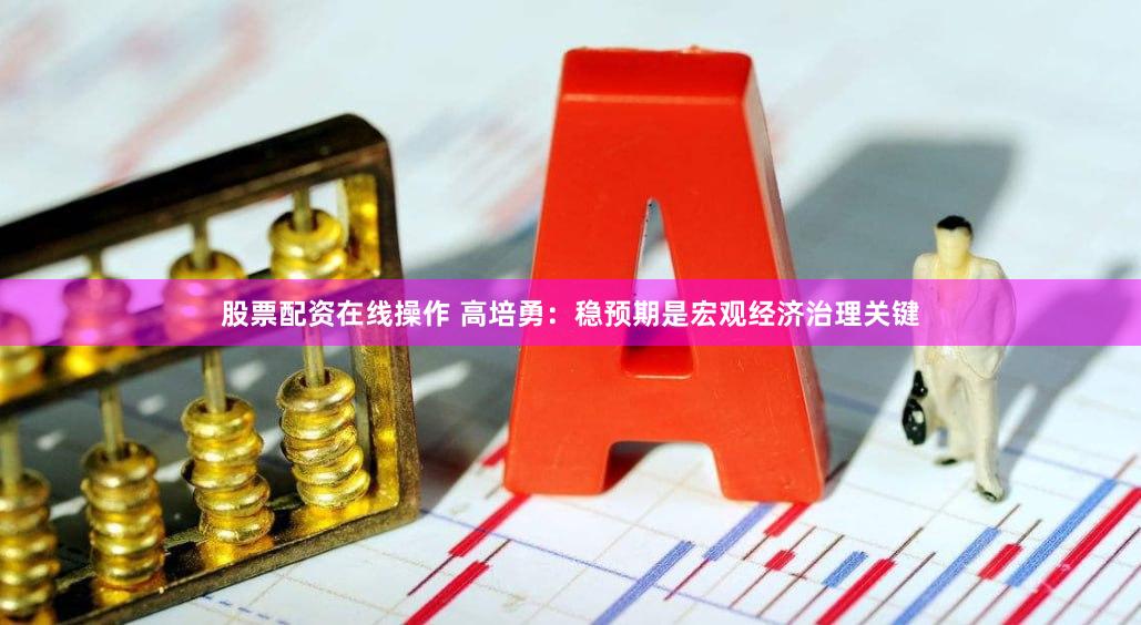 股票配资在线操作 高培勇：稳预期是宏观经济治理关键