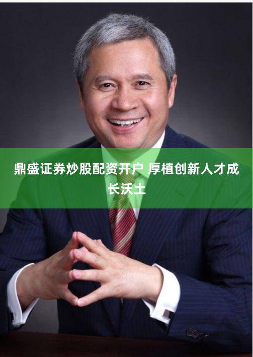 鼎盛证券炒股配资开户 厚植创新人才成长沃土