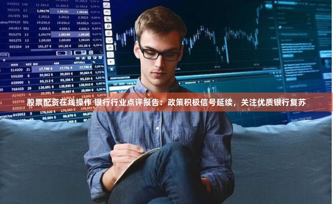 股票配资在线操作 银行行业点评报告：政策积极信号延续，关注优质银行复苏