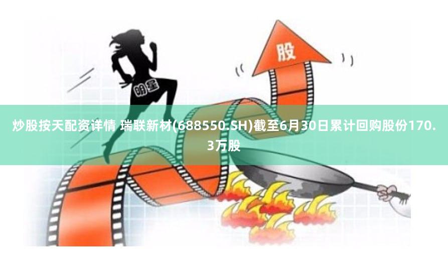 炒股按天配资详情 瑞联新材(688550.SH)截至6月30日累计回购股份170.3万股