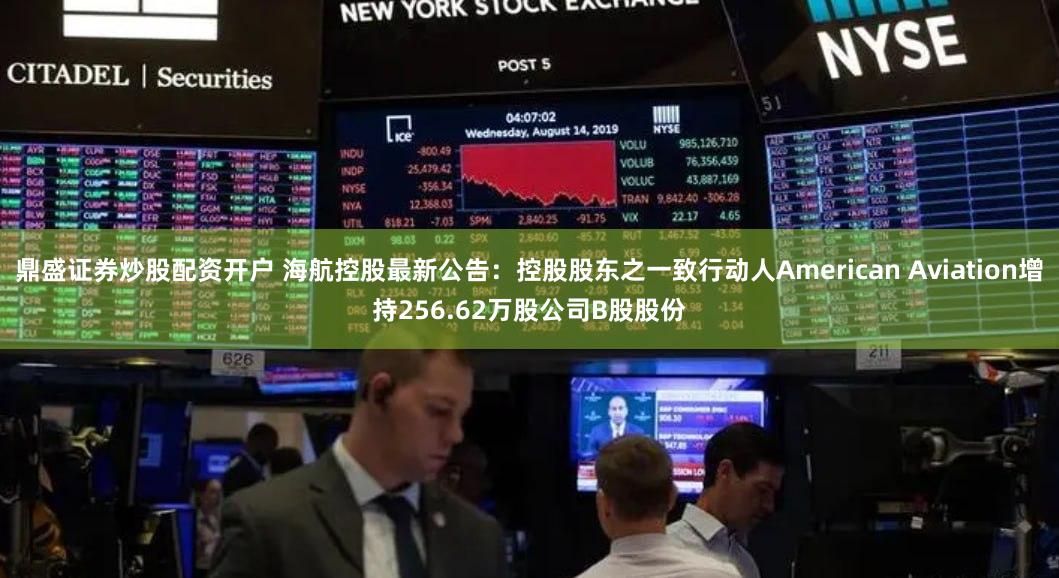 鼎盛证券炒股配资开户 海航控股最新公告：控股股东之一致行动人American Aviation增持256.62万股公司B股股份