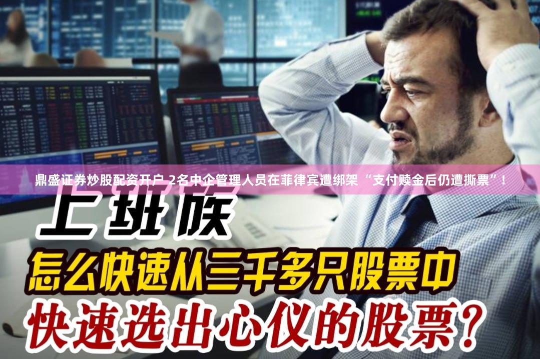 鼎盛证券炒股配资开户 2名中企管理人员在菲律宾遭绑架 “支付赎金后仍遭撕票”！