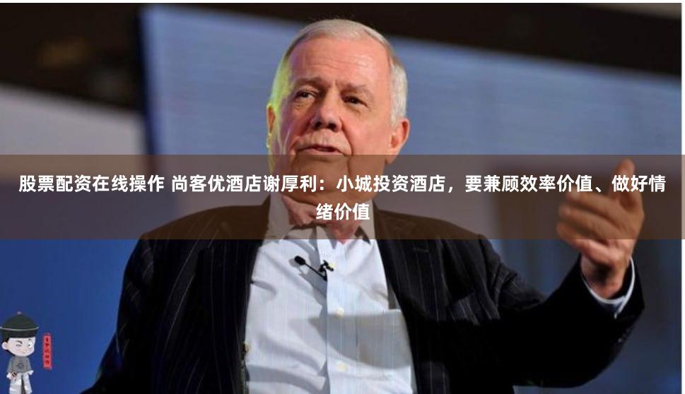 股票配资在线操作 尚客优酒店谢厚利：小城投资酒店，要兼顾效率价值、做好情绪价值