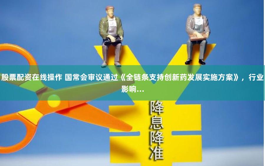 股票配资在线操作 国常会审议通过《全链条支持创新药发展实施方案》，行业影响...