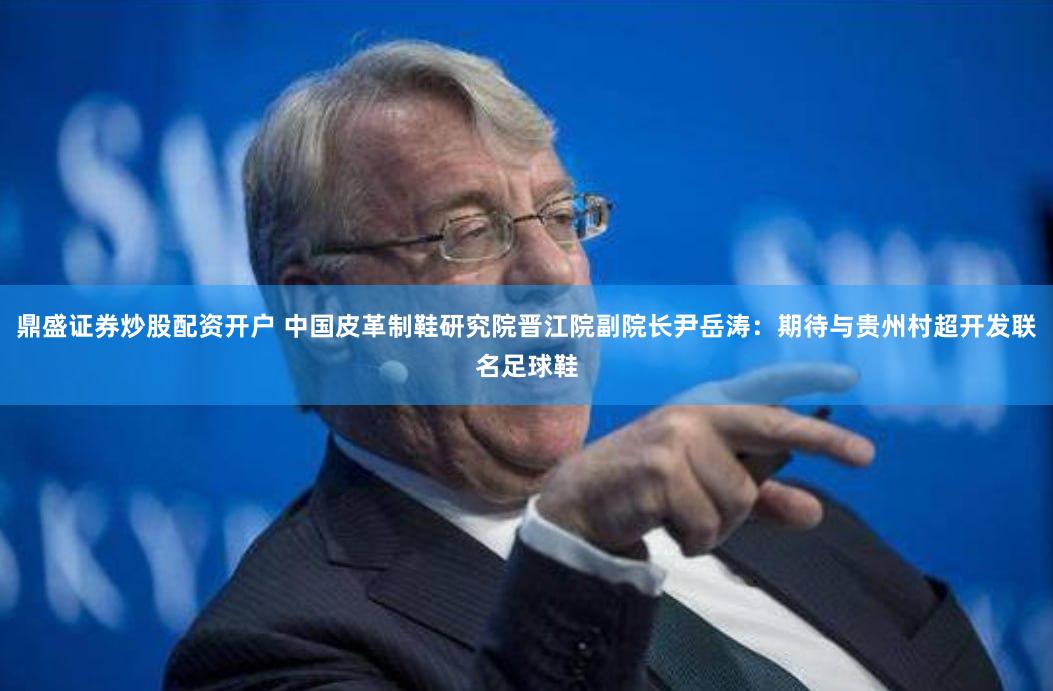 鼎盛证券炒股配资开户 中国皮革制鞋研究院晋江院副院长尹岳涛：期待与贵州村超开发联名足球鞋