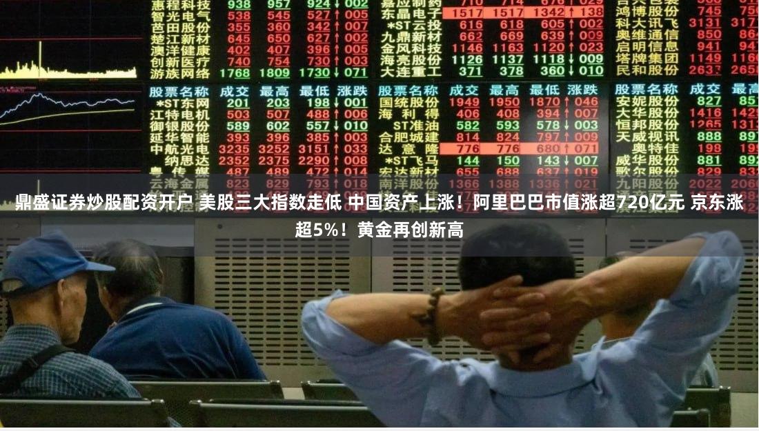 鼎盛证券炒股配资开户 美股三大指数走低 中国资产上涨！阿里巴巴市值涨超720亿元 京东涨超5%！黄金再创新高