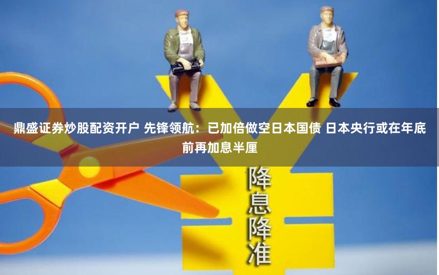 鼎盛证券炒股配资开户 先锋领航：已加倍做空日本国债 日本央行或在年底前再加息半厘