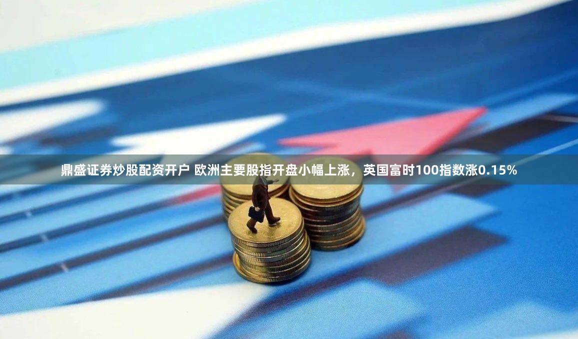 鼎盛证券炒股配资开户 欧洲主要股指开盘小幅上涨，英国富时100指数涨0.15%