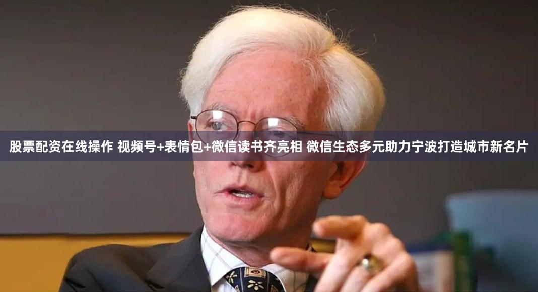 股票配资在线操作 视频号+表情包+微信读书齐亮相 微信生态多元助力宁波打造城市新名片