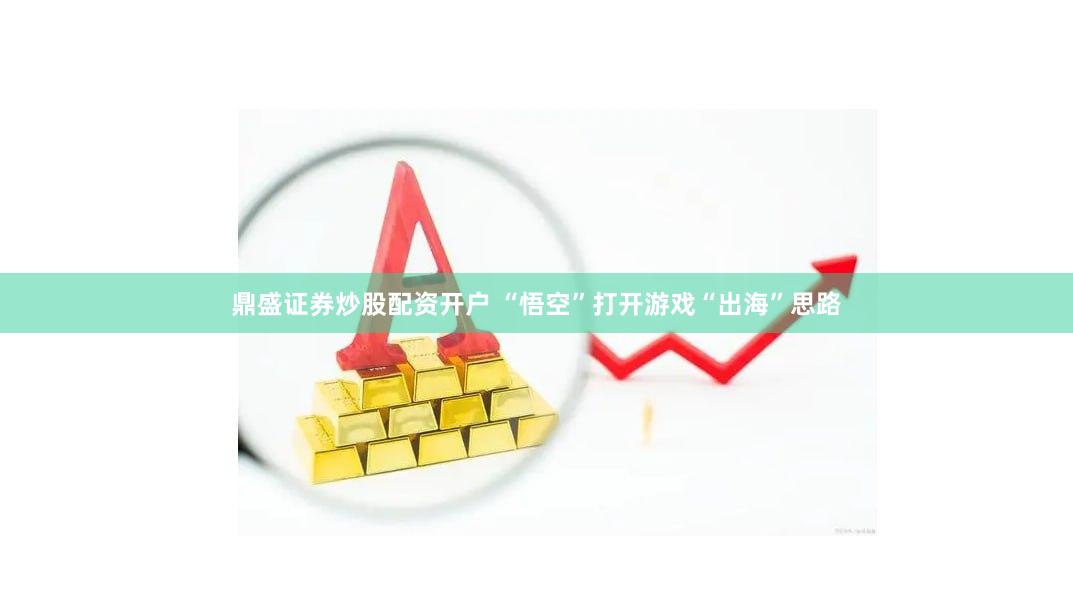 鼎盛证券炒股配资开户 “悟空”打开游戏“出海”思路