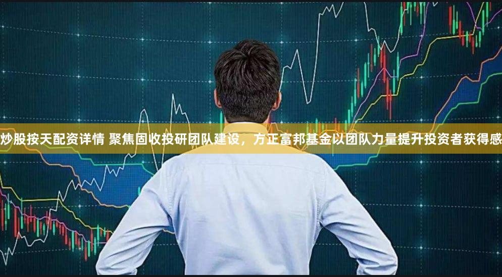 炒股按天配资详情 聚焦固收投研团队建设，方正富邦基金以团队力量提升投资者获得感