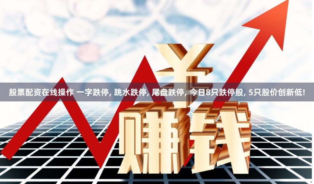 股票配资在线操作 一字跌停, 跳水跌停, 尾盘跌停, 今日8只跌停股, 5只股价创新低!