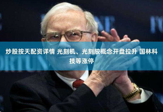 炒股按天配资详情 光刻机、光刻胶概念开盘拉升 国林科技等涨停