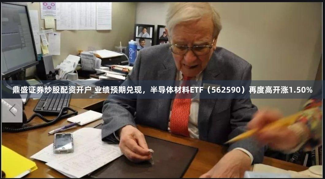 鼎盛证券炒股配资开户 业绩预期兑现，半导体材料ETF（562590）再度高开涨1.50%
