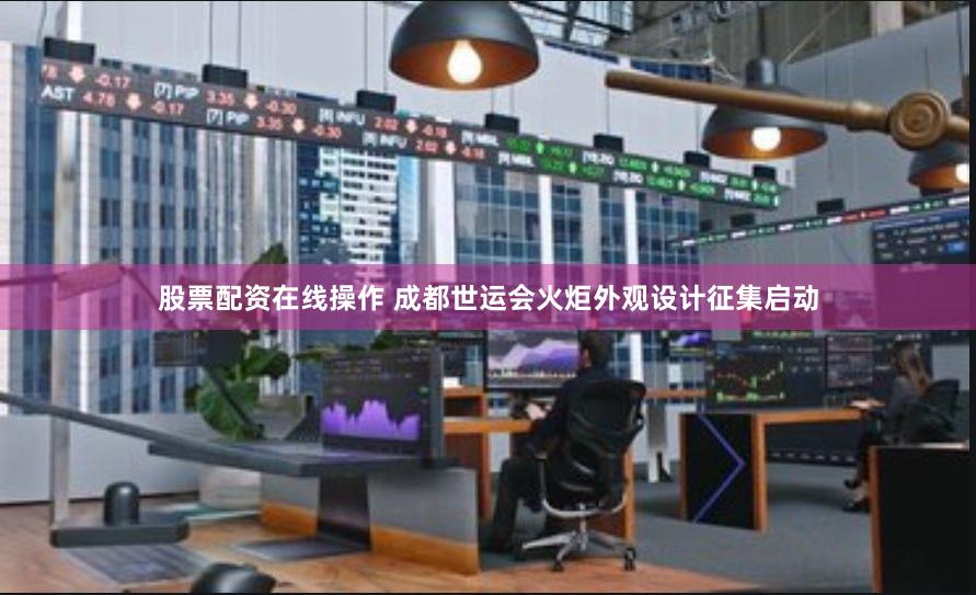 股票配资在线操作 成都世运会火炬外观设计征集启动