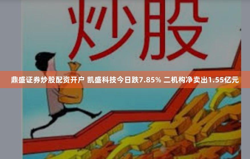 鼎盛证券炒股配资开户 凯盛科技今日跌7.85% 二机构净卖出1.55亿元