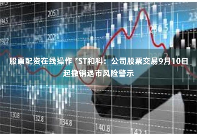 股票配资在线操作 *ST和科：公司股票交易9月10日起撤销退市风险警示