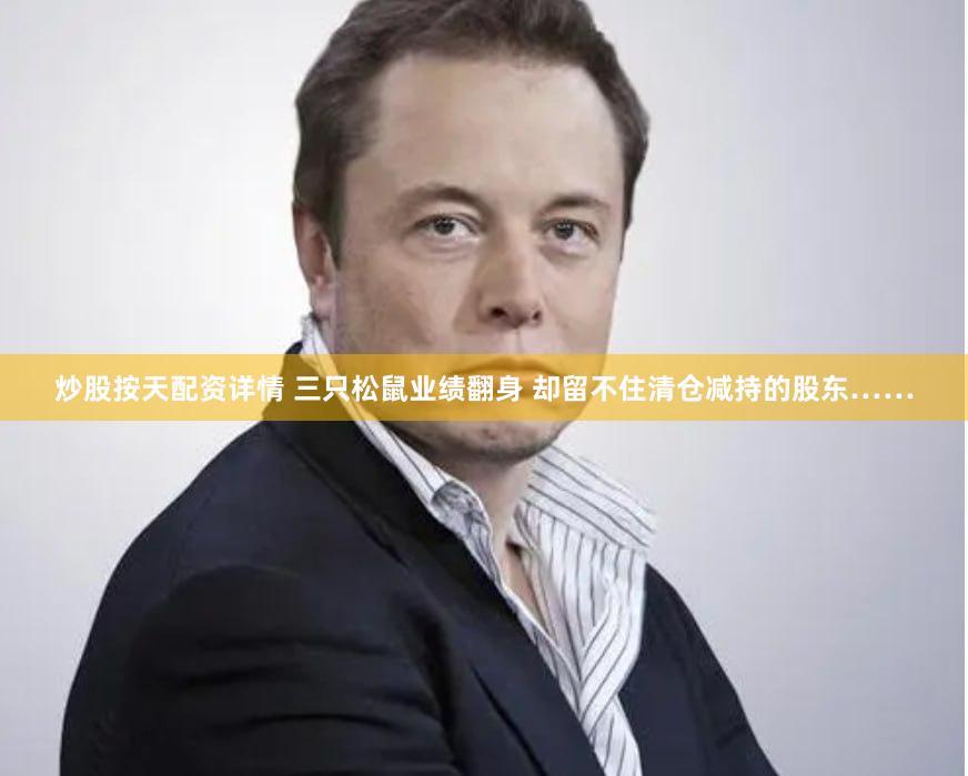 炒股按天配资详情 三只松鼠业绩翻身 却留不住清仓减持的股东……