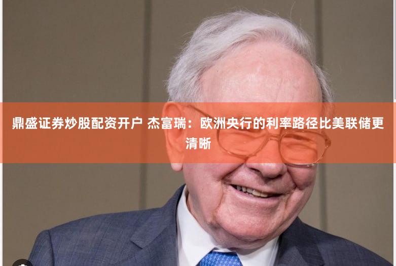 鼎盛证券炒股配资开户 杰富瑞：欧洲央行的利率路径比美联储更清晰
