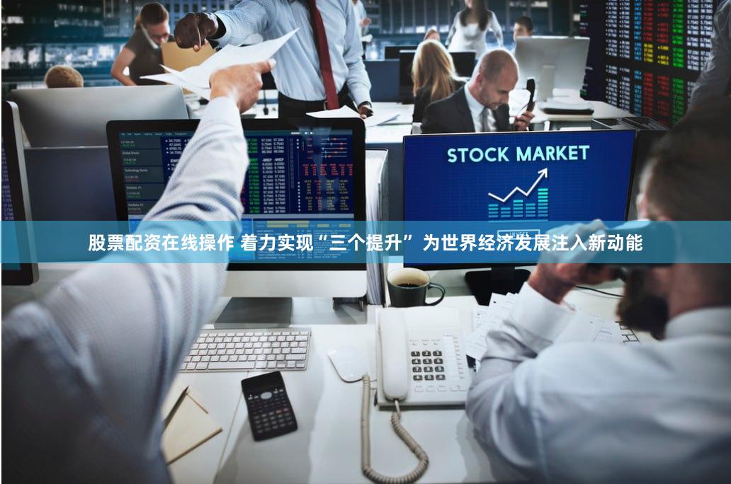 股票配资在线操作 着力实现“三个提升” 为世界经济发展注入新动能