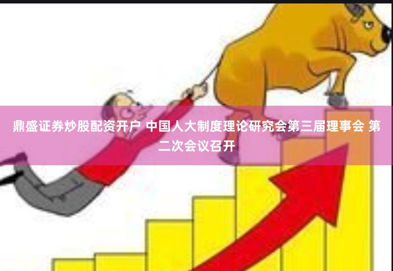 鼎盛证券炒股配资开户 中国人大制度理论研究会第三届理事会 第二次会议召开