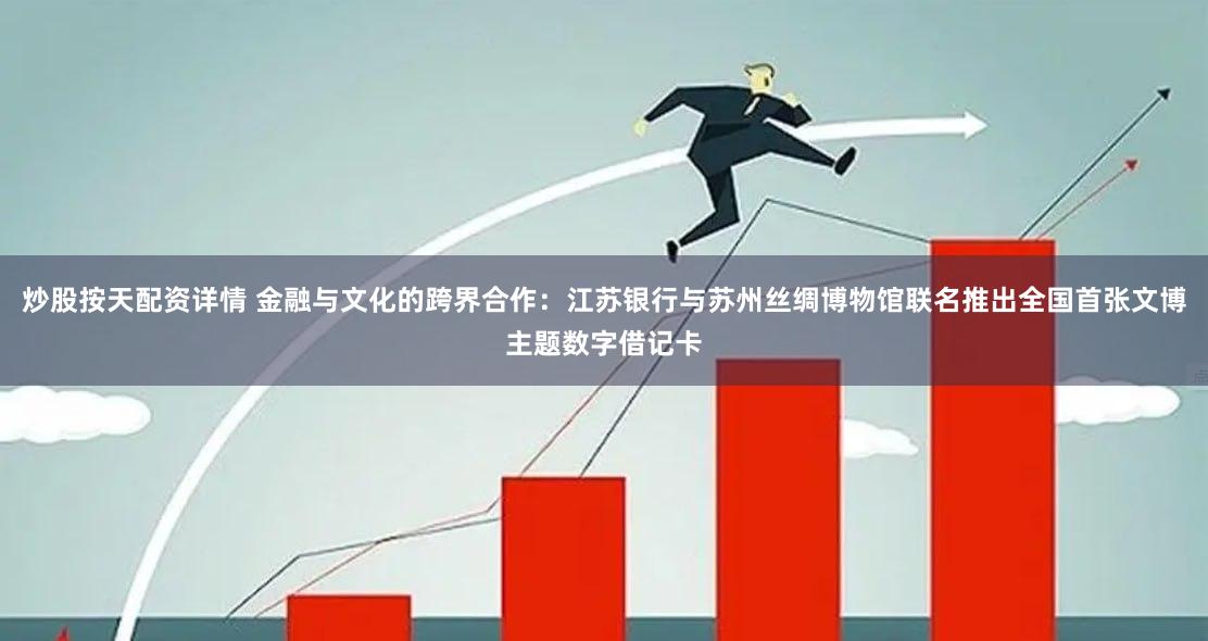 炒股按天配资详情 金融与文化的跨界合作：江苏银行与苏州丝绸博物馆联名推出全国首张文博主题数字借记卡
