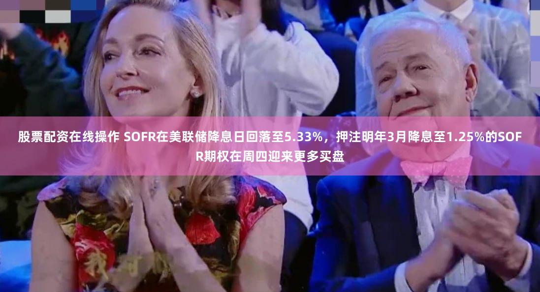 股票配资在线操作 SOFR在美联储降息日回落至5.33%，押注明年3月降息至1.25%的SOFR期权在周四迎来更多买盘