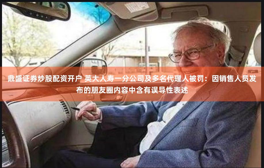 鼎盛证券炒股配资开户 英大人寿一分公司及多名代理人被罚：因销售人员发布的朋友圈内容中含有误导性表述