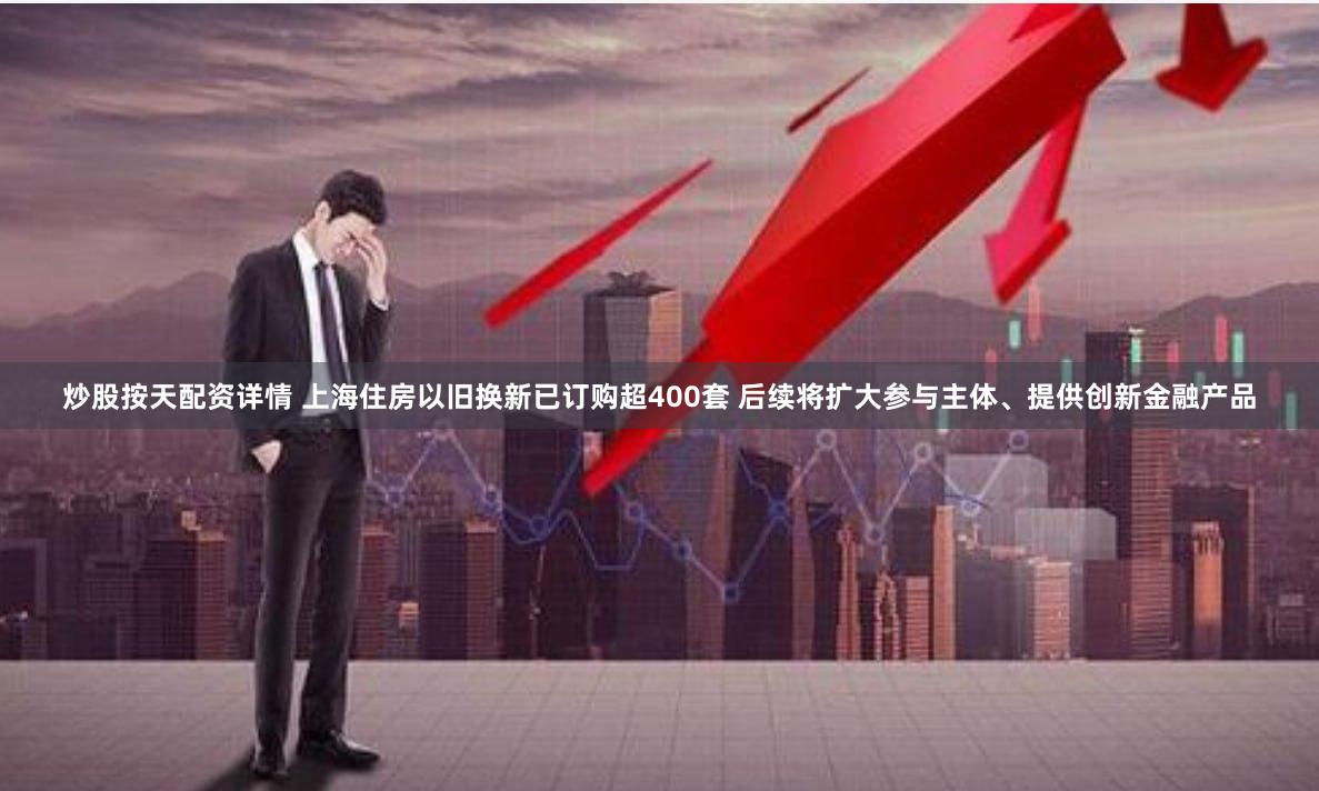 炒股按天配资详情 上海住房以旧换新已订购超400套 后续将扩大参与主体、提供创新金融产品