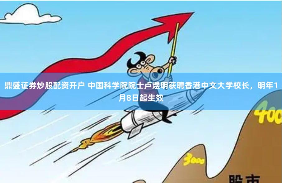 鼎盛证券炒股配资开户 中国科学院院士卢煜明获聘香港中文大学校长，明年1月8日起生效